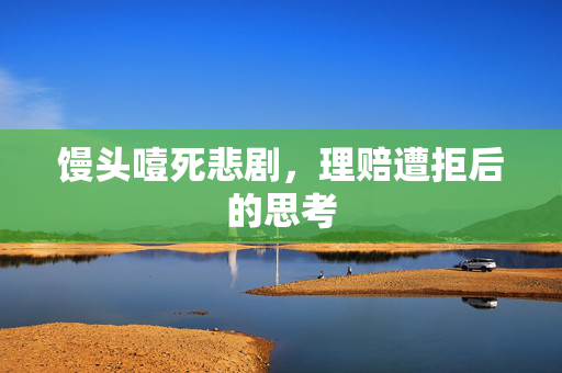 馒头噎死悲剧，理赔遭拒后的思考