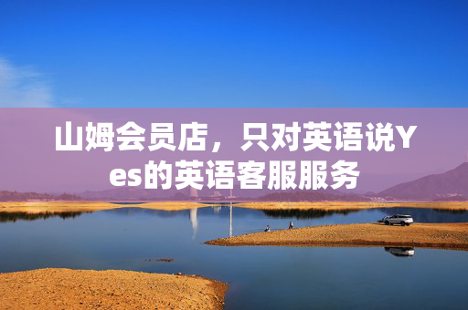 山姆会员店，只对英语说Yes的英语客服服务