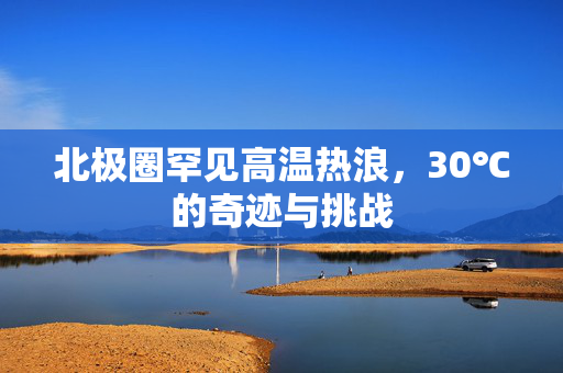 北极圈罕见高温热浪，30℃的奇迹与挑战