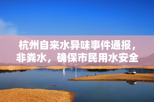 杭州自来水异味事件通报，非粪水，确保市民用水安全