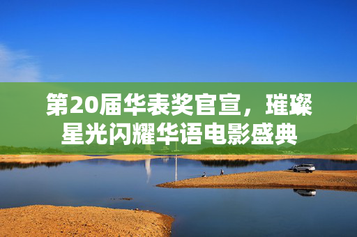 第20届华表奖官宣，璀璨星光闪耀华语电影盛典