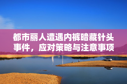 都市丽人遭遇内裤暗藏针头事件，应对策略与注意事项