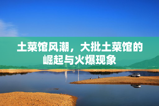 土菜馆风潮，大批土菜馆的崛起与火爆现象