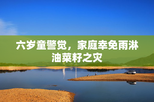 六岁童警觉，家庭幸免雨淋油菜籽之灾