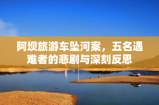 阿坝旅游车坠河案，五名遇难者的悲剧与深刻反思