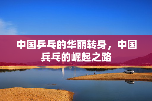 中国乒乓的华丽转身，中国兵乓的崛起之路