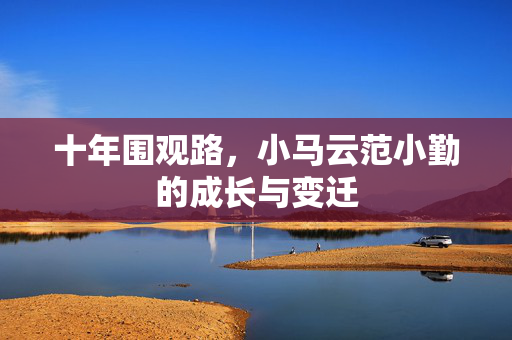 十年围观路，小马云范小勤的成长与变迁
