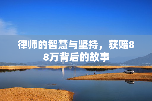 律师的智慧与坚持，获赔88万背后的故事