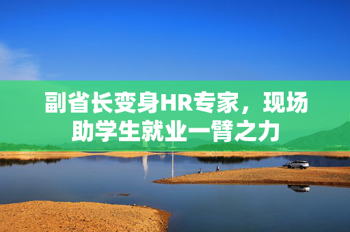 副省长变身HR专家，现场助学生就业一臂之力