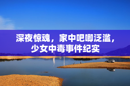 深夜惊魂，家中吧唧泛滥，少女中毒事件纪实