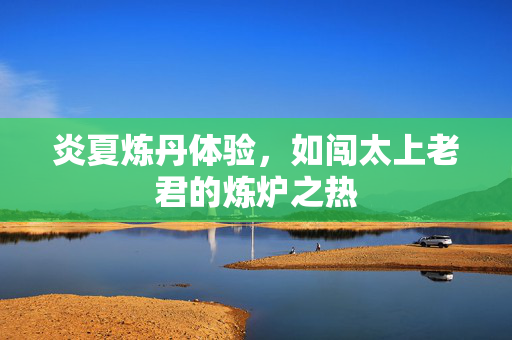 炎夏炼丹体验，如闯太上老君的炼炉之热