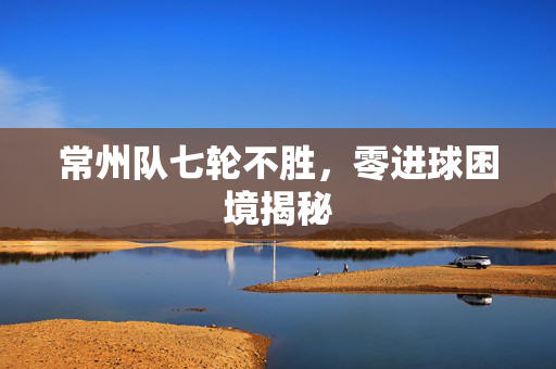 常州队七轮不胜，零进球困境揭秘