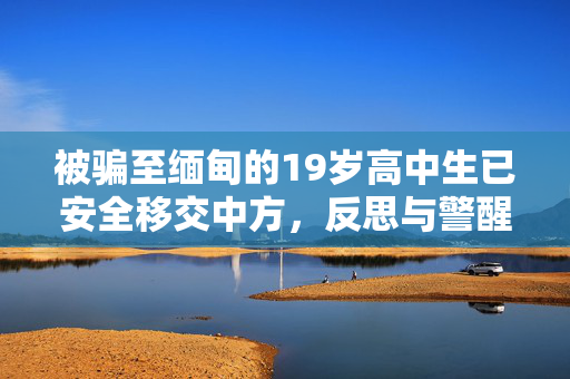 被骗至缅甸的19岁高中生已安全移交中方，反思与警醒
