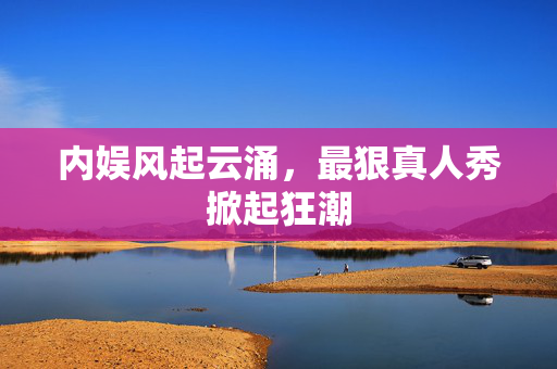 内娱风起云涌，最狠真人秀掀起狂潮