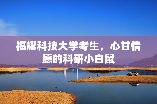 福耀科技大学考生，心甘情愿的科研小白鼠