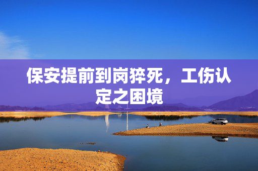 保安提前到岗猝死，工伤认定之困境