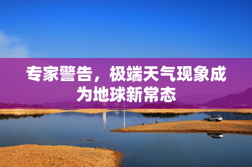 专家警告，极端天气现象成为地球新常态