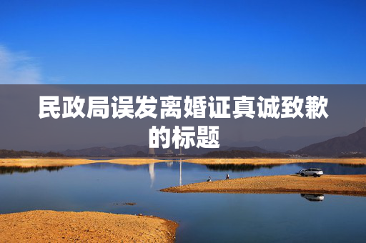 民政局误发离婚证真诚致歉的标题
