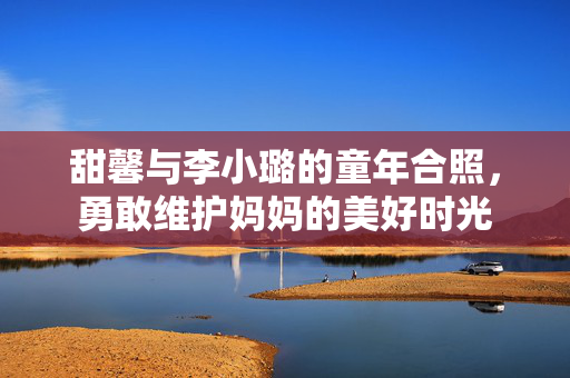 甜馨与李小璐的童年合照，勇敢维护妈妈的美好时光