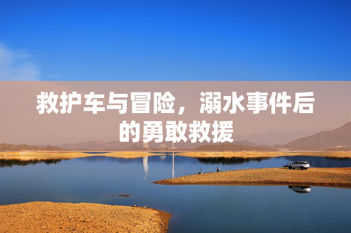 救护车与冒险，溺水事件后的勇敢救援