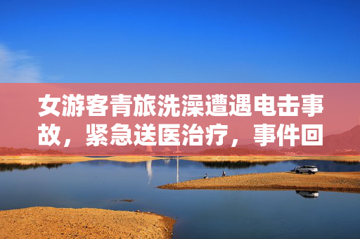 女游客青旅洗澡遭遇电击事故，紧急送医治疗，事件回顾与警示