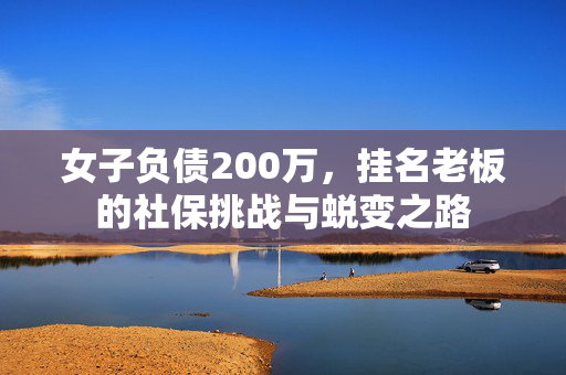 女子负债200万，挂名老板的社保挑战与蜕变之路