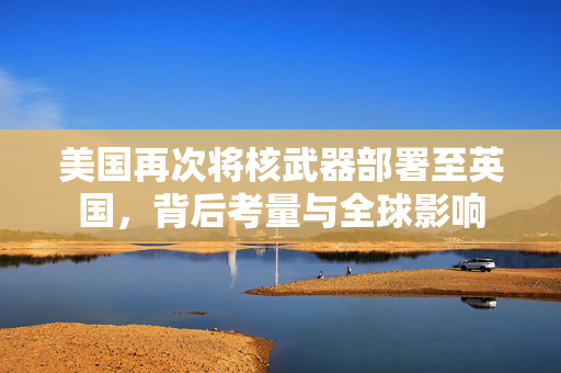 美国再次将核武器部署至英国，背后考量与全球影响