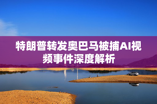 特朗普转发奥巴马被捕AI视频事件深度解析