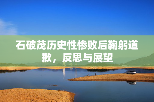 石破茂历史性惨败后鞠躬道歉，反思与展望
