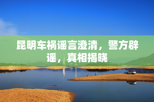 昆明车祸谣言澄清，警方辟谣，真相揭晓