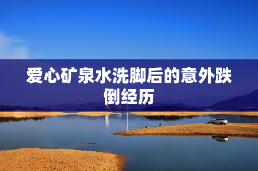 爱心矿泉水洗脚后的意外跌倒经历