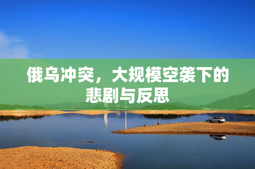 俄乌冲突，大规模空袭下的悲剧与反思