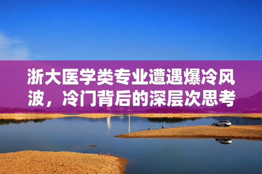 浙大医学类专业遭遇爆冷风波，冷门背后的深层次思考