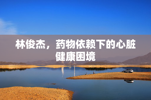 林俊杰，药物依赖下的心脏健康困境