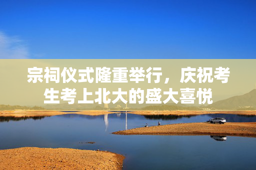 宗祠仪式隆重举行，庆祝考生考上北大的盛大喜悦