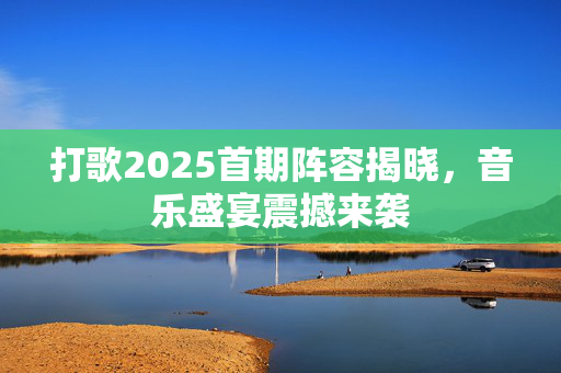 打歌2025首期阵容揭晓，音乐盛宴震撼来袭