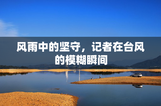 风雨中的坚守，记者在台风的模糊瞬间