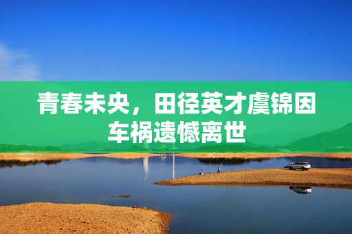 青春未央，田径英才虞锦因车祸遗憾离世