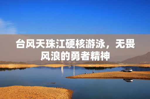 台风天珠江硬核游泳，无畏风浪的勇者精神