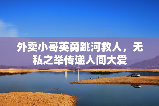 外卖小哥英勇跳河救人，无私之举传递人间大爱