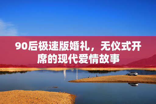 90后极速版婚礼，无仪式开席的现代爱情故事