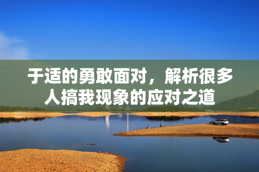 于适的勇敢面对，解析很多人搞我现象的应对之道