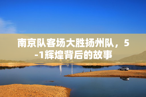 南京队客场大胜扬州队，5-1辉煌背后的故事