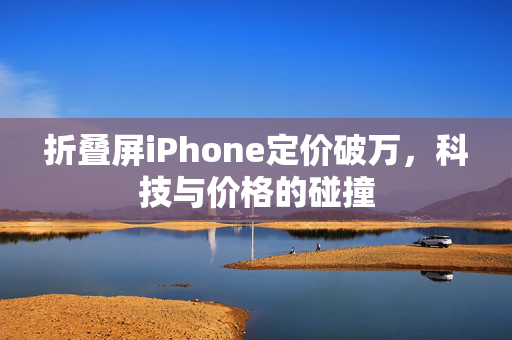 折叠屏iPhone定价破万，科技与价格的碰撞