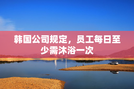 韩国公司规定，员工每日至少需沐浴一次