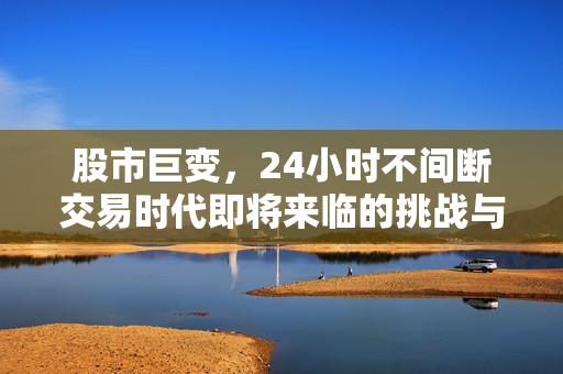 股市巨变，24小时不间断交易时代即将来临的挑战与机遇