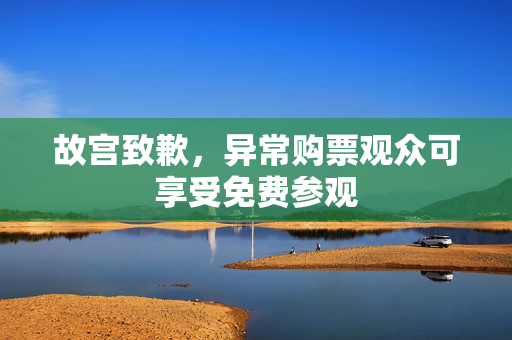故宫致歉，异常购票观众可享受免费参观