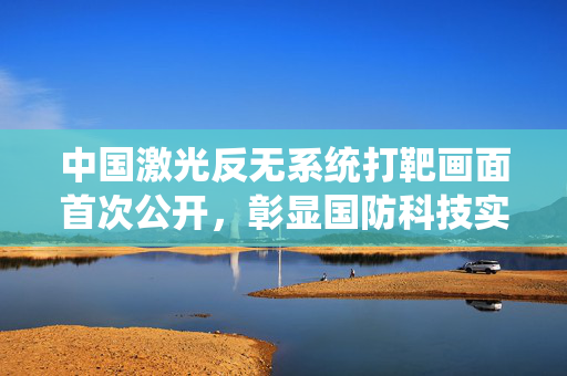 中国激光反无系统打靶画面首次公开，彰显国防科技实力