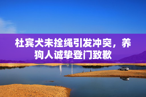杜宾犬未拴绳引发冲突，养狗人诚挚登门致歉