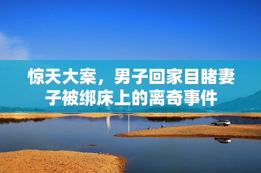 惊天大案，男子回家目睹妻子被绑床上的离奇事件
